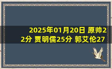 2025年01月20日 原帅22分 贾明儒25分 郭艾伦27+6+12 山西送广州5连败